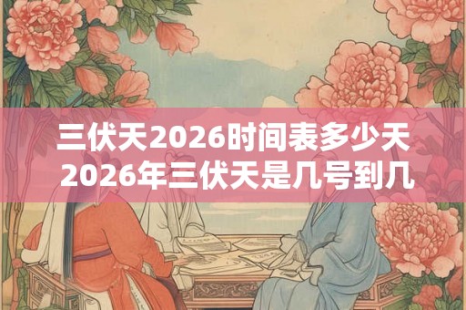 三伏天2026时间表多少天 2026年三伏天是几号到几号