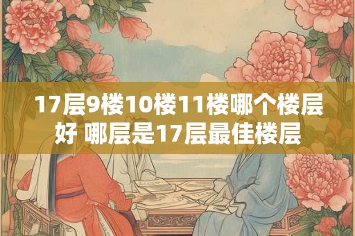 17层9楼10楼11楼哪个楼层好 哪层是17层最佳楼层