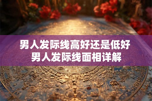 男人发际线高好还是低好 男人发际线面相详解
