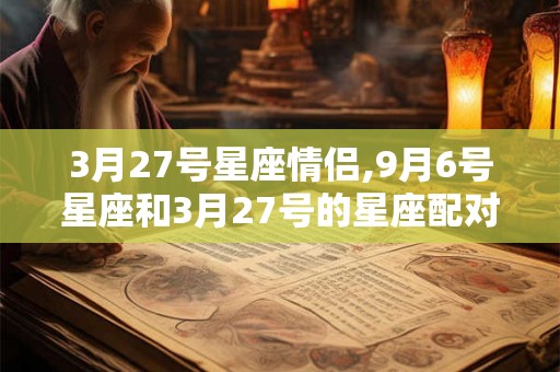 3月27号星座情侣,9月6号星座和3月27号的星座配对