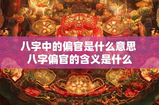 八字中的偏官是什么意思 八字偏官的含义是什么 八字中的偏官是什么意思 八字偏官的含义是什么