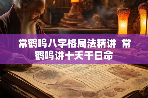 常鹤鸣八字格局法精讲  常鹤鸣讲十天干日命