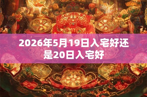 2026年5月19日入宅好还是20日入宅好 2026年5月19日入宅好还是20日入宅好