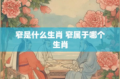 窄是什么生肖 窄属于哪个生肖 窄是什么生肖 窄属于哪个生肖