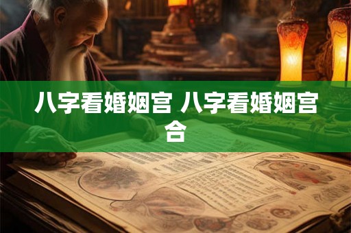 八字看婚姻宫 八字看婚姻宫合