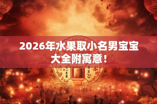 2026年水果取小名男宝宝大全附寓意！