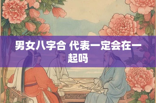 男女八字合 代表一定会在一起吗