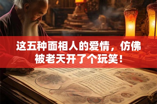 这五种面相人的爱情，仿佛被老天开了个玩笑！