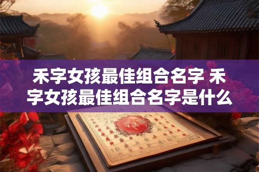 禾字女孩最佳组合名字 禾字女孩最佳组合名字是什么