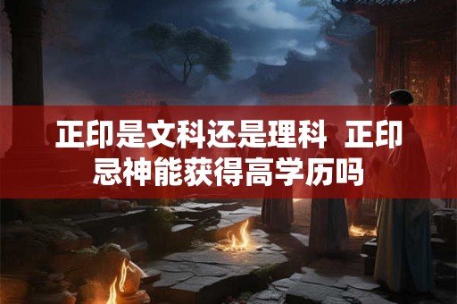 正印是文科还是理科  正印忌神能获得高学历吗