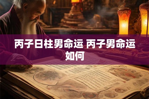 丙子日柱男命运 丙子男命运如何