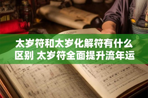 太岁符和太岁化解符有什么区别 太岁符全面提升流年运势