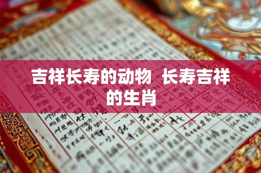 吉祥长寿的动物 长寿吉祥的生肖 吉祥长寿的动物 长寿吉祥的生肖