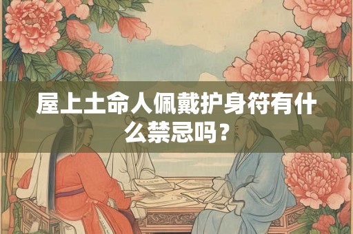 屋上土命人佩戴护身符有什么禁忌吗？