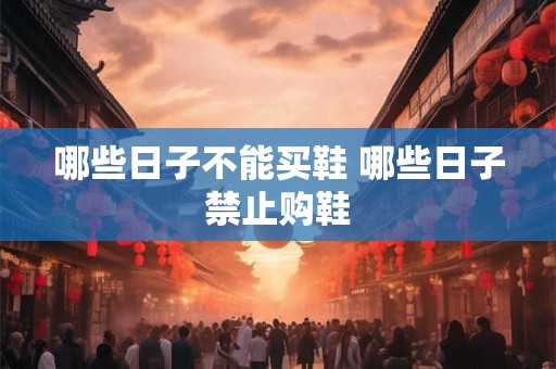 哪些日子不能买鞋 哪些日子禁止购鞋