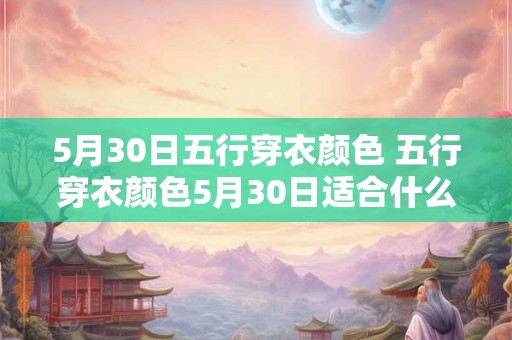 5月30日五行穿衣颜色 五行穿衣颜色5月30日适合什么色系