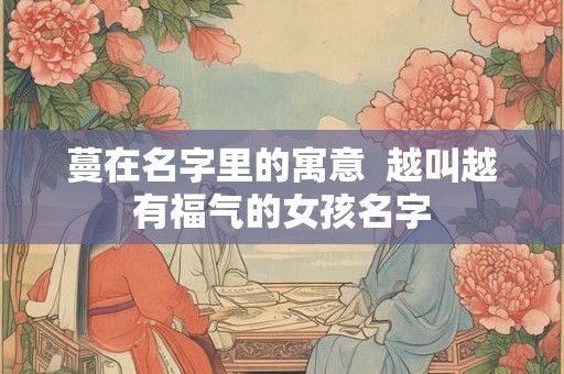 蔓在名字里的寓意  越叫越有福气的女孩名字
