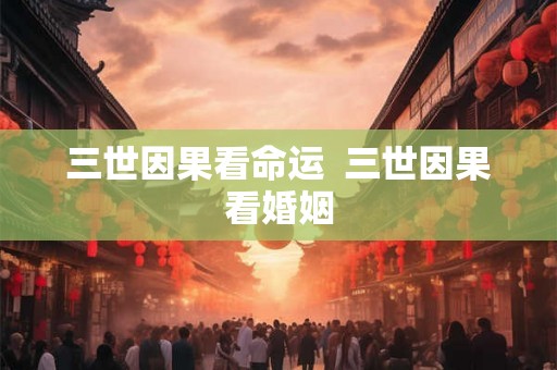 三世因果看命运  三世因果看婚姻