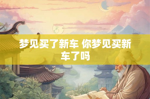 梦见买了新车 你梦见买新车了吗