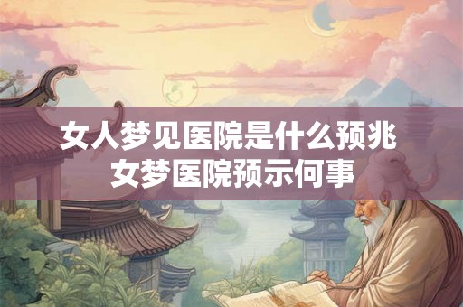 女人梦见医院是什么预兆 女梦医院预示何事 女人梦见医院是什么预兆 女梦医院预示何事