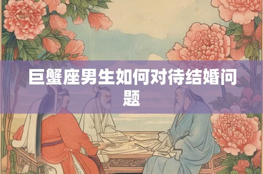 巨蟹座男生如何对待结婚问题
