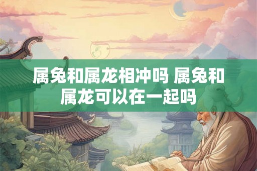 属兔和属龙相冲吗 属兔和属龙可以在一起吗 属兔和属龙相冲吗 属兔和属龙可以在一起吗