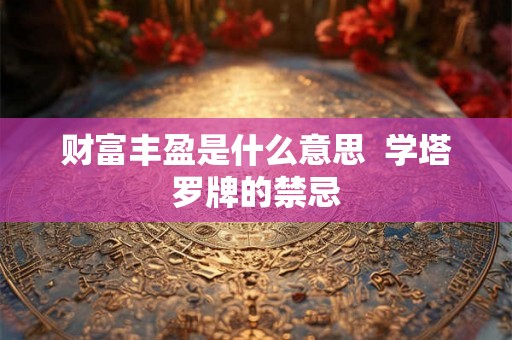 财富丰盈是什么意思 学塔罗牌的禁忌 财富丰盈是什么意思 学塔罗牌的禁忌