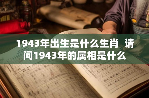 1943年出生是什么生肖 请问1943年的属相是什么 1943年出生是什么生肖 请问1943年的属相是什么