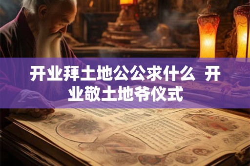 开业拜土地公公求什么  开业敬土地爷仪式