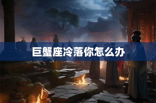 巨蟹座冷落你怎么办
