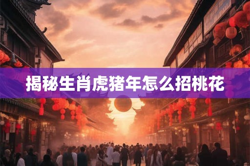揭秘生肖虎猪年怎么招桃花
