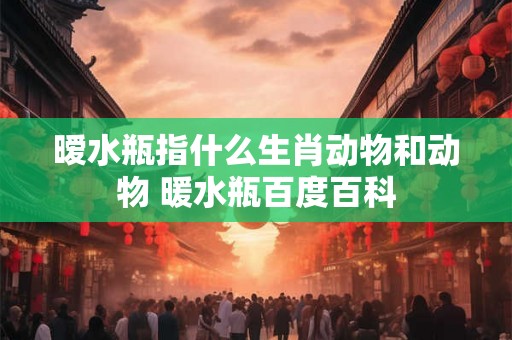暧水瓶指什么生肖动物和动物 暖水瓶百度百科