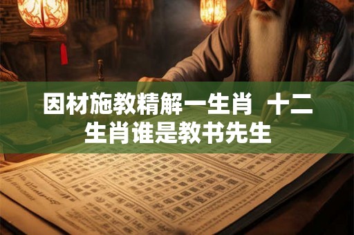 因材施教精解一生肖  十二生肖谁是教书先生