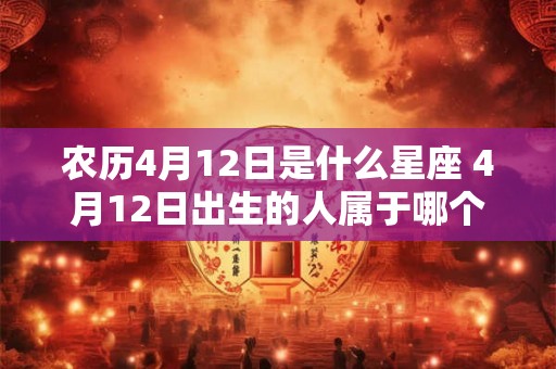 农历4月12日是什么星座 4月12日出生的人属于哪个星座