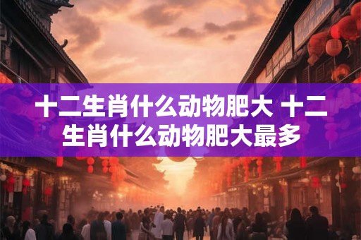 十二生肖什么动物肥大 十二生肖什么动物肥大最多