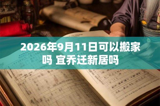 2026年9月11日可以搬家吗 宜乔迁新居吗