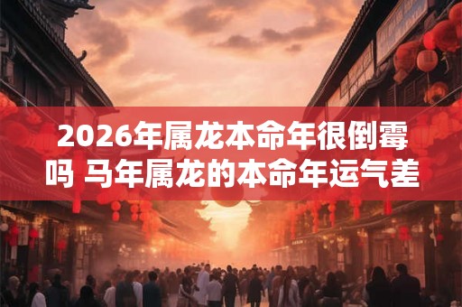 2026年属龙本命年很倒霉吗 马年属龙的本命年运气差怎么办 2026年属龙本命年很倒霉吗 马年属龙的本命年运气差怎么办