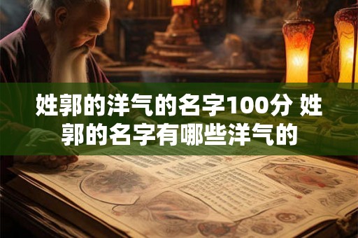 姓郭的洋气的名字100分 姓郭的名字有哪些洋气的