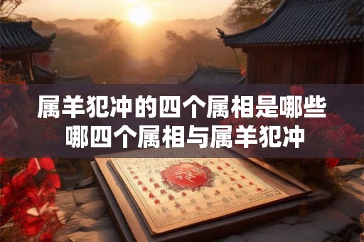 属羊犯冲的四个属相是哪些 哪四个属相与属羊犯冲