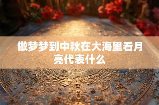 做梦梦到中秋在大海里看月亮代表什么