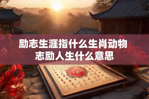 励志生涯指什么生肖动物 志励人生什么意思