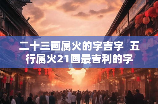 二十三画属火的字吉字  五行属火21画最吉利的字