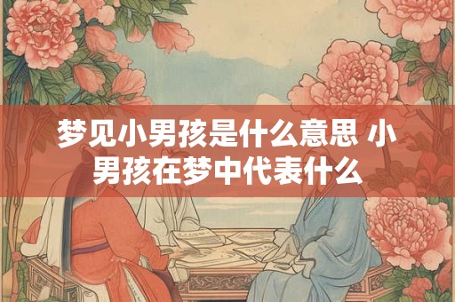 梦见小男孩是什么意思 小男孩在梦中代表什么