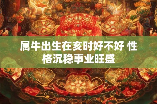 属牛出生在亥时好不好 性格沉稳事业旺盛