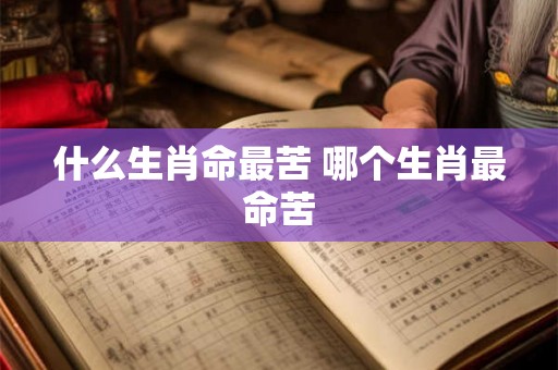 什么生肖命最苦 哪个生肖最命苦