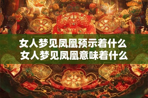 女人梦见凤凰预示着什么 女人梦见凤凰意味着什么