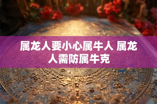属龙人要小心属牛人 属龙人需防属牛克