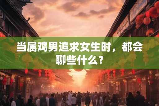 当属鸡男追求女生时，都会聊些什么？