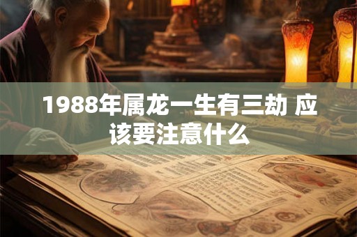 1988年属龙一生有三劫 应该要注意什么
