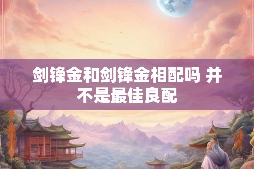 剑锋金和剑锋金相配吗 并不是最佳良配 剑锋金和剑锋金相配吗 并不是最佳良配